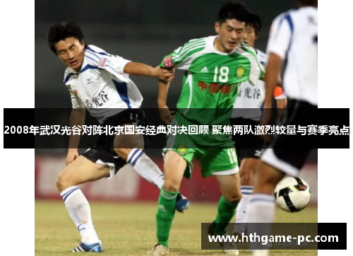 2008年武汉光谷对阵北京国安经典对决回顾 聚焦两队激烈较量与赛季亮点